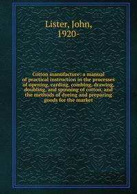 Cotton manufacture: a manual of practical instruction in the processes of opening, carding, combing, drawing, doubling, and spinning of cotton, and the methods of dyeing and preparing goods for the market