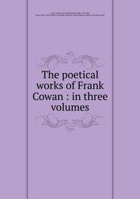 The poetical works of Frank Cowan : in three volumes