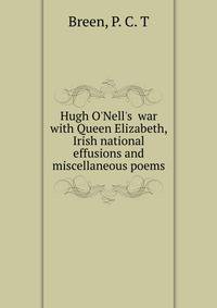 Hugh O'Nell's war with Queen Elizabeth, Irish national effusions and miscellaneous poems