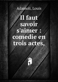 Il faut savoir s'aimer : comedie en trois actes,