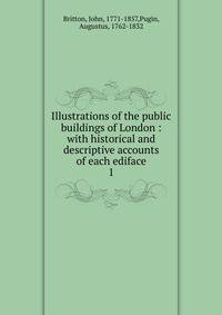Illustrations of the public buildings of London : with historical and descriptive accounts of each ediface. 1