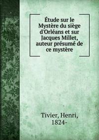 ?tude sur le Myst?re du si?ge d'Orl?ans et sur Jacques Millet, auteur pr?sum? de ce myst?re