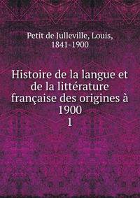 Histoire de la langue et de la litterature francaise des origines a 1900