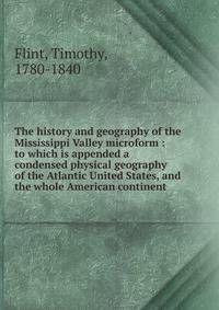 The history and geography of the Mississippi Valley microform : to which is appended a condensed physical geography of the Atlantic United States, and the whole American continent