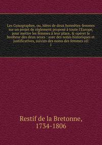 Les Gynographes, ou, Id?es de deux honn?tes-femmes sur un projet de r?glement propos? ? toute l'Europe, pour mettre les femmes ? leur place, &amp; op?rer le bonheur des deux sexes : avec des notes historiques et justificatives, suivies des noms des f