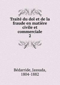 Trait du dol et de la fraude en matire civile et commerciale. 2