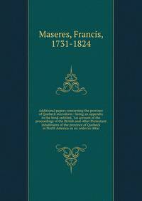 Additional papers concerning the province of Quebeck microform : being an appendix to the book entitled, "An account of the proceedings of the British and other Protestant inhabitants of the province of Quebeck in North America sn sic order to obtai