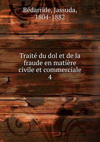Trait du dol et de la fraude en matire civile et commerciale. 4