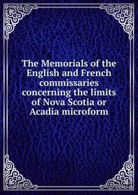 The Memorials of the English and French commissaries concerning the limits of Nova Scotia or Acadia microform