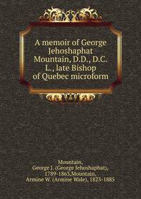 A memoir of George Jehoshaphat Mountain, D.D., D.C.L., late Bishop of Quebec microform