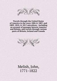 Travels through the United States of America in the years 1806 &amp; 1807, and 1809, 1810, &amp; 1811 microform : including an account of passages betwixt America and Britain, and travels through various parts of Britain, Ireland and Canada