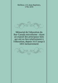 M?morial de l'?ducation du Bas-Canada microforme : ?tant un expos? des principaux faits qui ont eu lieu relativement ? l'?ducation, depuis 1615 jusqu'? 1855 inclusivement