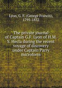 The private journal of Captain G.F. Lyon of H.M.S. Hecla during the recent voyage of discovery under Captain Parry microform