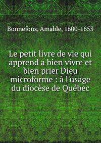 Le petit livre de vie qui apprend a bien vivre et bien prier Dieu microforme : ? l'usage du dioc?se de Qu?bec