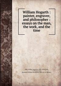 William Hogarth : painter, engraver, and philosopher : essays on the man, the work, and the time