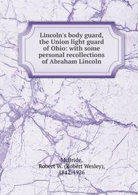Lincoln's body guard, the Union light guard of Ohio: with some personal recollections of Abraham Lincoln