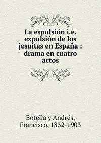 La espulsi?n i.e. expulsi?n de los jesuitas en Espa?a : drama en cuatro actos