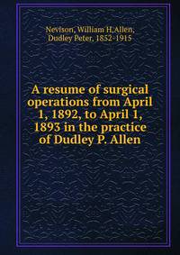 A resume of surgical operations from April 1, 1892, to April 1, 1893 in the practice of Dudley P. Allen.