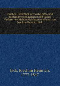 Taschen-Bibliothek der wichtigsten und interessantesten Reisen in die Trkei. Verfasst von Mehren Gelehrten und hrsg. von Joachim Heinrich Jck. 1