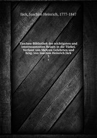 Taschen-Bibliothek der wichtigsten und interessantesten Reisen in die Trkei. Verfasst von Mehren Gelehrten und hrsg. von Joachim Heinrich Jck. 3