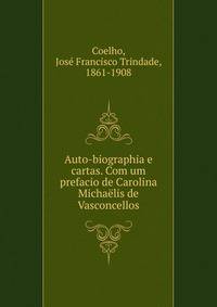 Auto-biographia e cartas. Com um prefacio de Carolina Michaelis de Vasconcellos