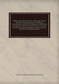 Wage statistics inquiries. November, 1921, edition. Memorandum of unofficial instructions issued by the Bureau of Statistics, Interstate Commerce Commission, in answer to inquiries regarding Report of Employeres, Service and Compensation