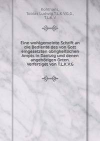 Eine wohlgemeinte Schrift an die Bediente des von Gott eingesetzten obrigkeitlichen Ampts in Dantzig und denen angehorigen Orten. Verfertiget von T.L.K.V.G