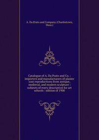 Catalogue of A. Da Prato and Co. : importers and manufacturers of plaster cast reproductions from antique, medieval, and modern sculpture : subjects of every description for art schools : edition of 1900.