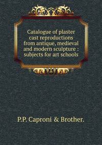 Catalogue of plaster cast reproductions from antique, medieval and modern sculpture : subjects for art schools.