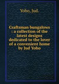 Craftsman bungalows : a collection of the latest designs dedicated to the lover of a convenient home by Jud Yoho.