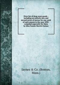Price list of drug store goods : including an entirely new and second series of menus for one week of each season in the year 1898 . compiled especially for them by Miss Fannie Merritt Farmer.