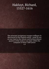 The principal navigations voyages traffiques & discoveries of the English nation : made by sea or over-land to the remote and farthest distant quarters of the earth at any time within the compasse of these 1600 yeeres. v.4