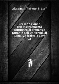 Per il XXV anno dell'insegnamento chirurgico di Francesco Durante nell'Universit? di Roma. 28 febbraio 1898