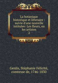 La botanique historique et litteraire : suivie d'une nouvelle intitulee: Les fleurs, ou les artistes
