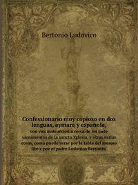 Confessionario muy copioso en dos lenguas, aymara, y espanola con vna instruccion a cerca de los siete sacramentos de la sancta Yglesia, y otras varias cosas, como puede verse por la tabla del mesmo libro. por el padre Ludouico Bertonio