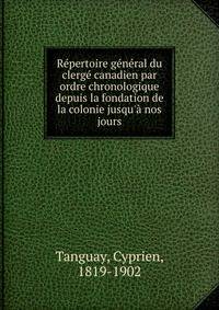 R?pertoire g?n?ral du clerg? canadien par ordre chronologique depuis la fondation de la colonie jusqu'? nos jours