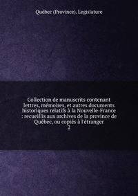 Collection de manuscrits contenant lettres, m?moires, et autres documents historiques relatifs ? la Nouvelle-France : recueillis aux archives de la province de Qu?bec, ou copi?s ? l'?tranger
