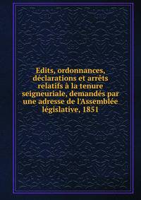 Edits, ordonnances, d?clarations et arr?ts relatifs ? la tenure seigneuriale, demand?s par une adresse de l'Assembl?e l?gislative, 1851