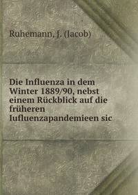 Die Influenza in dem Winter 1889/90, nebst einem Ruckblick auf die fruheren Iufluenzapandemieen sic