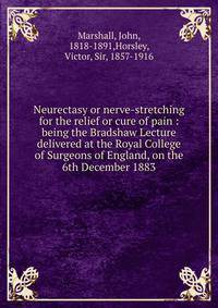 Neurectasy or nerve-stretching for the relief or cure of pain : being the Bradshaw Lecture delivered at the Royal College of Surgeons of England, on the 6th December 1883