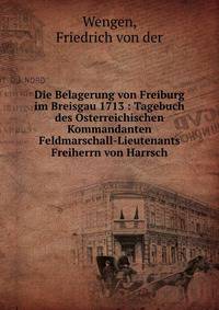 Die Belagerung von Freiburg im Breisgau 1713 : Tagebuch des Osterreichischen Kommandanten Feldmarschall-Lieutenants Freiherrn von Harrsch