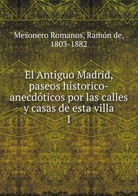 El Antiguo Madrid, paseos historico-anecdticos por las calles y casas de esta villa. 1