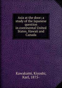 Asia at the door; a study of the Japanese question in continental United States, Hawaii and Canada