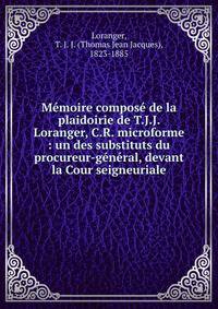 M?moire compos? de la plaidoirie de T.J.J. Loranger, C.R. microforme : un des substituts du procureur-g?n?ral, devant la Cour seigneuriale