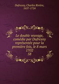 Le double veuvage, comedie par Dufresny representee pour la premiere fois, le 8 mars 1702
