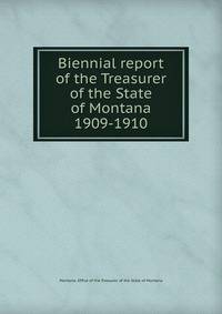 Biennial report of the Treasurer of the State of Montana. 1909-1910