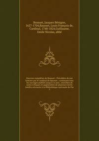 Oeuvres compl?tes de Bossuet : Pr?c?d?es de son histoire par le cardinal de Bausset ; contenant tous les ouvrages publi?s jusqu'? ce jour ; enrichies de notes critiques et qugment?es de plusieurs ?crits in?dits retrouv?s ? la Biblioth?que nationale d