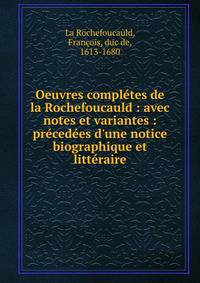 Oeuvres compl?tes de la Rochefoucauld : avec notes et variantes : pr?ced?es d'une notice biographique et litt?raire