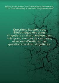 Questions illustres : ou, Biblioth?que des livres singuliers en droit; analyse d'un tr?s grand nombre de ces livres, et recueil d'arr?ts sur les questions de droit singuli?res .