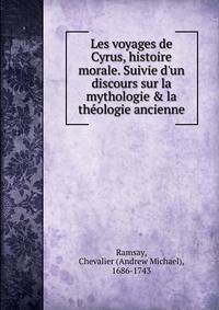 Les voyages de Cyrus, histoire morale. Suivie d'un discours sur la mythologie &amp; la th?ologie ancienne